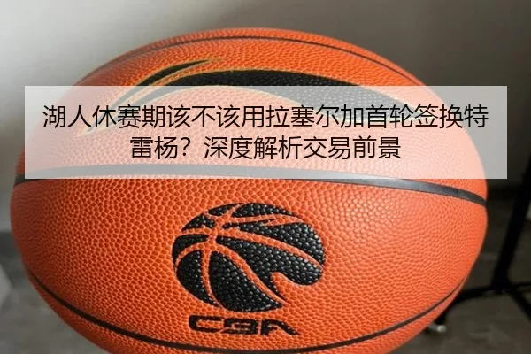 湖人休赛期该不该用拉塞尔加首轮签换特雷杨？深度解析交易前景