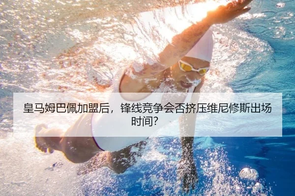 皇马姆巴佩加盟后，锋线竞争会否挤压维尼修斯出场时间？