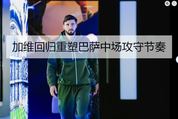加维回归重塑巴萨中场攻守节奏